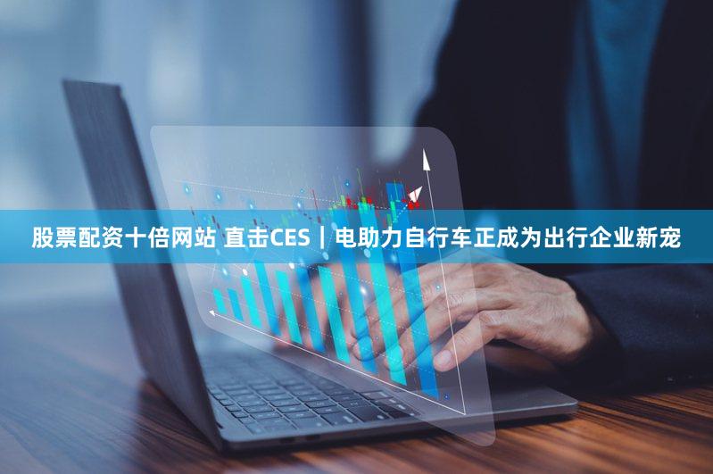 股票配资十倍网站 直击CES｜电助力自行车正成为出行企业新宠