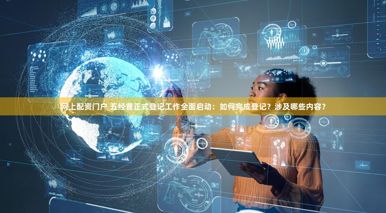 网上配资门户 五经普正式登记工作全面启动：如何完成登记？涉及哪些内容？