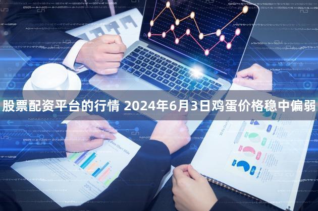 股票配资平台的行情 2024年6月3日鸡蛋价格稳中偏弱