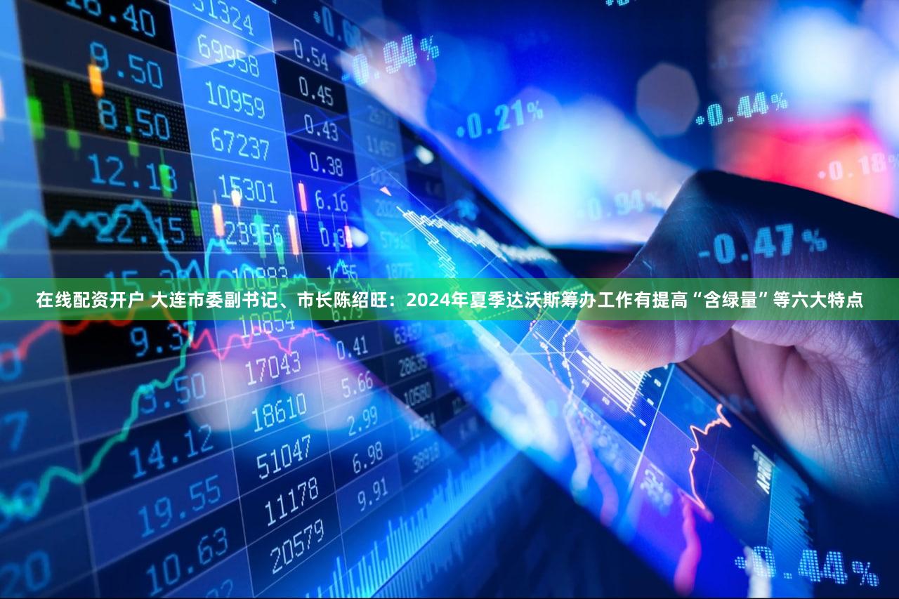 在线配资开户 大连市委副书记、市长陈绍旺：2024年夏季达沃斯筹办工作有提高“含绿量”等六大特点