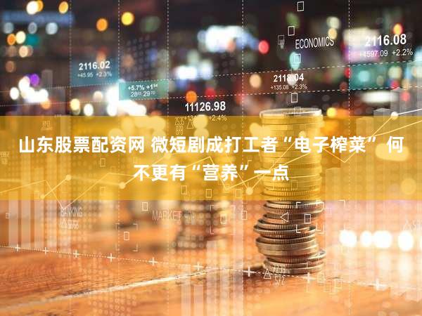 山东股票配资网 微短剧成打工者“电子榨菜” 何不更有“营养”一点