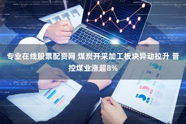 专业在线股票配资网 煤炭开采加工板块异动拉升 晋控煤业涨超8%