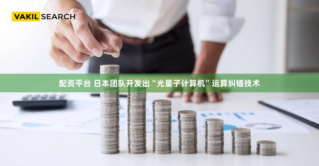 配资平台 日本团队开发出“光量子计算机”运算纠错技术