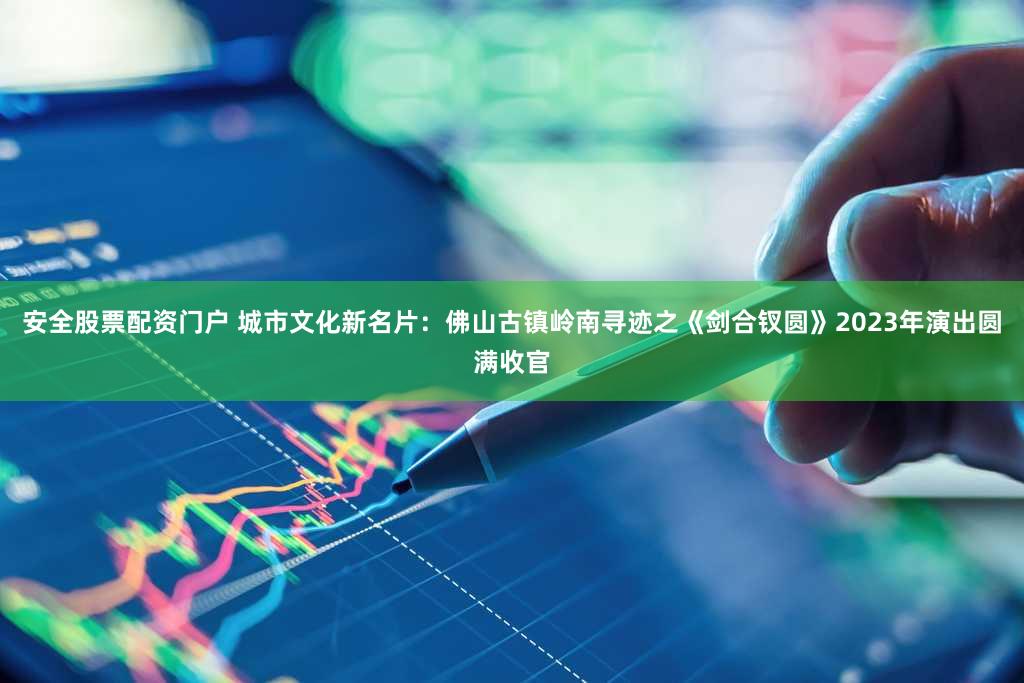 安全股票配资门户 城市文化新名片：佛山古镇岭南寻迹之《剑合钗圆》2023年演出圆满收官