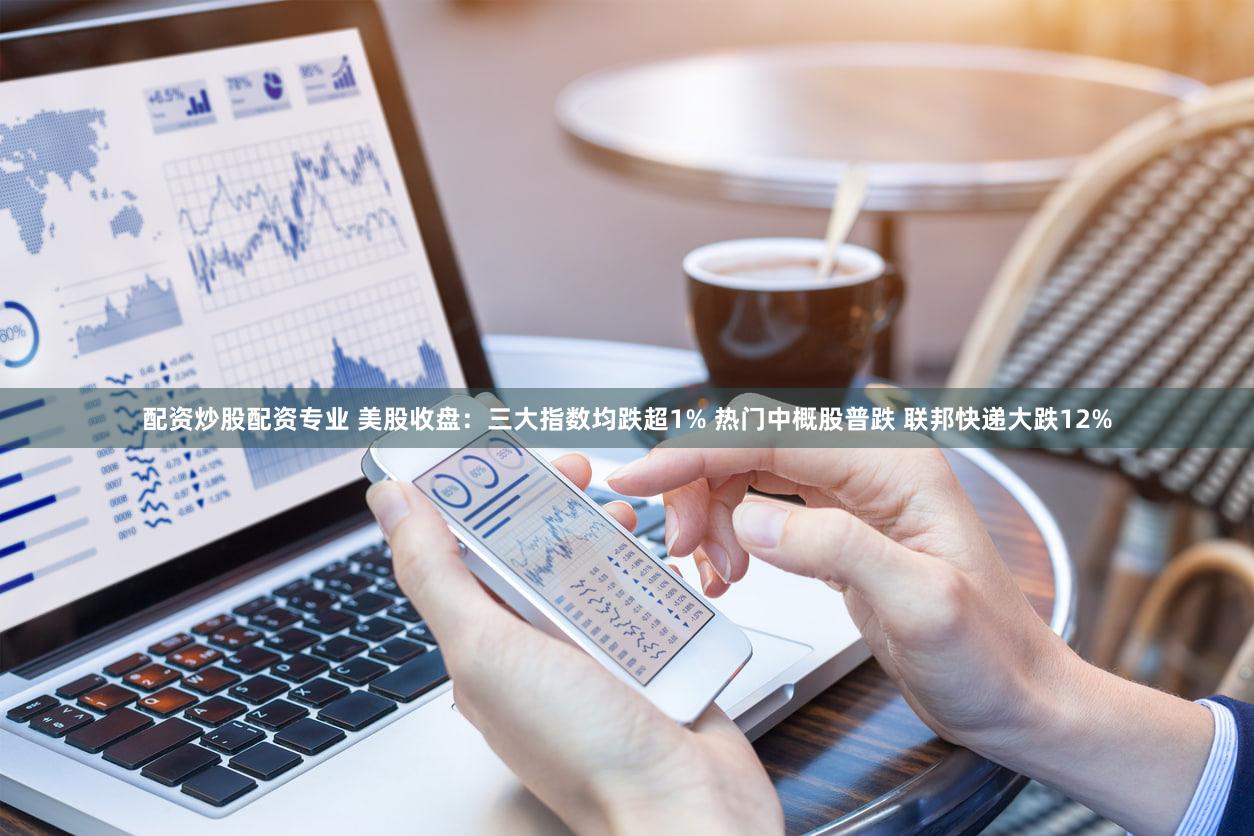 配资炒股配资专业 美股收盘：三大指数均跌超1% 热门中概股普跌 联邦快递大跌12%