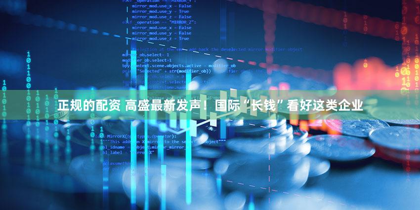 正规的配资 高盛最新发声！国际“长钱”看好这类企业
