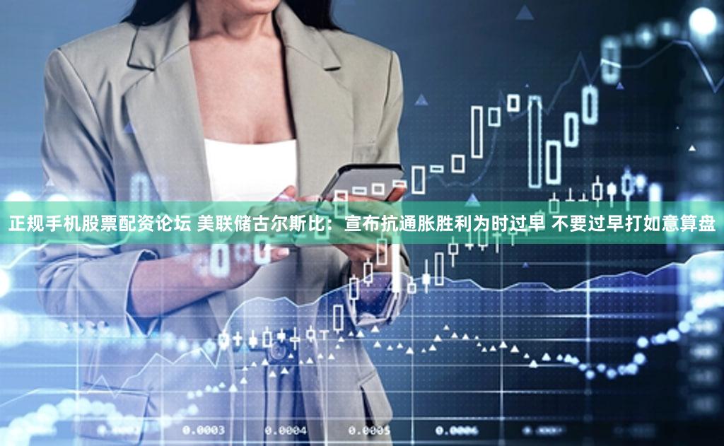 正规手机股票配资论坛 美联储古尔斯比：宣布抗通胀胜利为时过早 不要过早打如意算盘