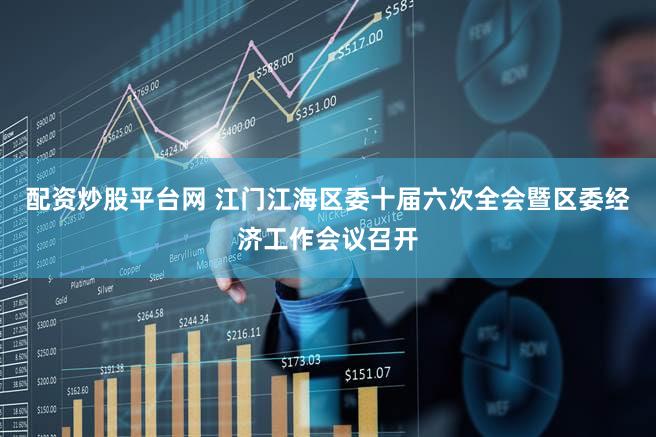 配资炒股平台网 江门江海区委十届六次全会暨区委经济工作会议召开