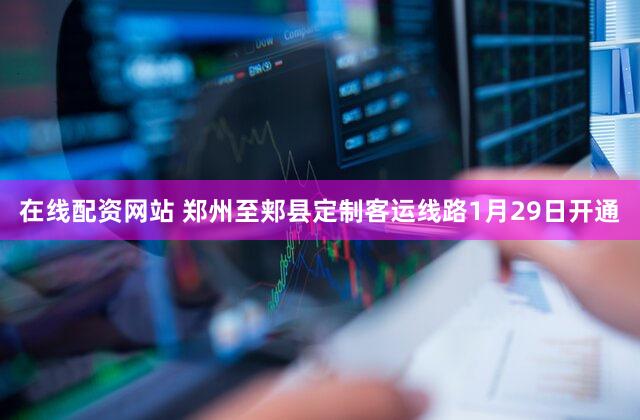 在线配资网站 郑州至郏县定制客运线路1月29日开通