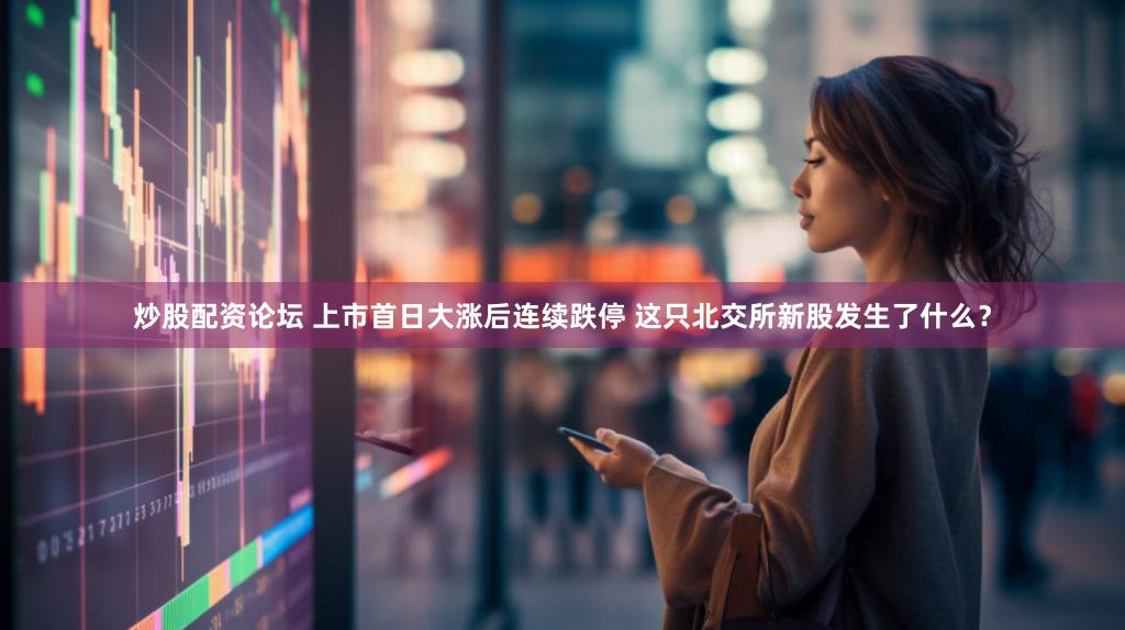 炒股配资论坛 上市首日大涨后连续跌停 这只北交所新股发生了什么？
