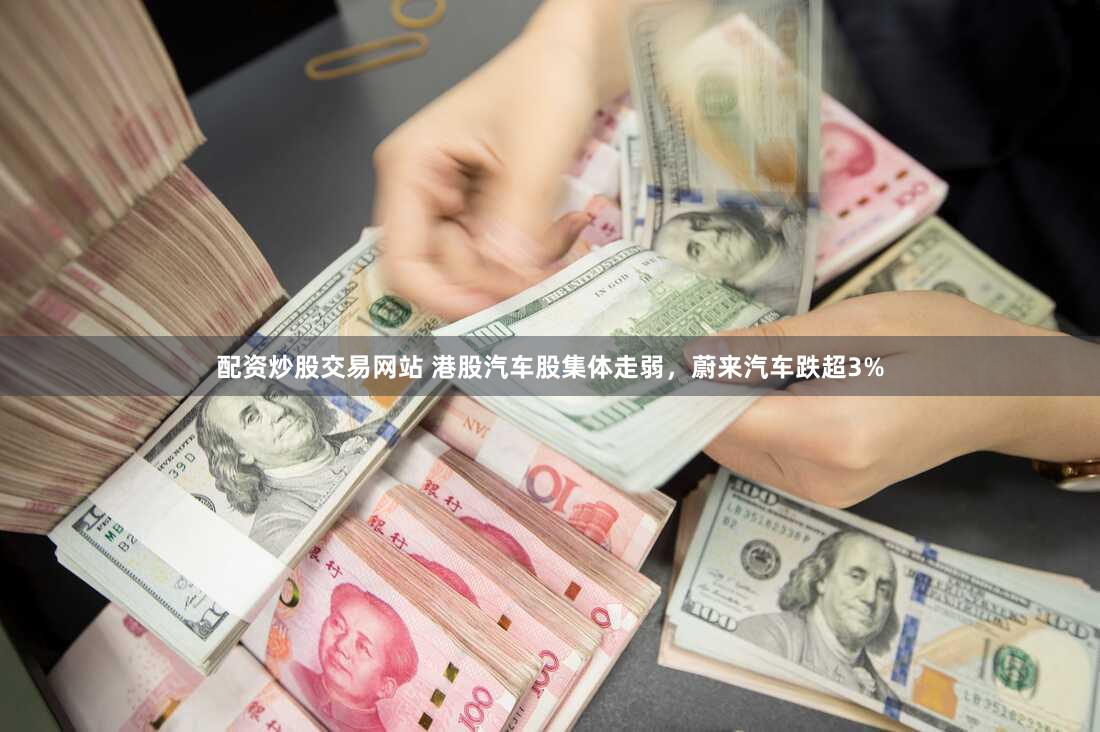 配资炒股交易网站 港股汽车股集体走弱，蔚来汽车跌超3%