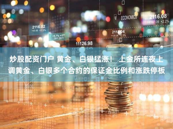 炒股配资门户 黄金、白银猛涨！ 上金所连夜上调黄金、白银多个合约的保证金比例和涨跌停板