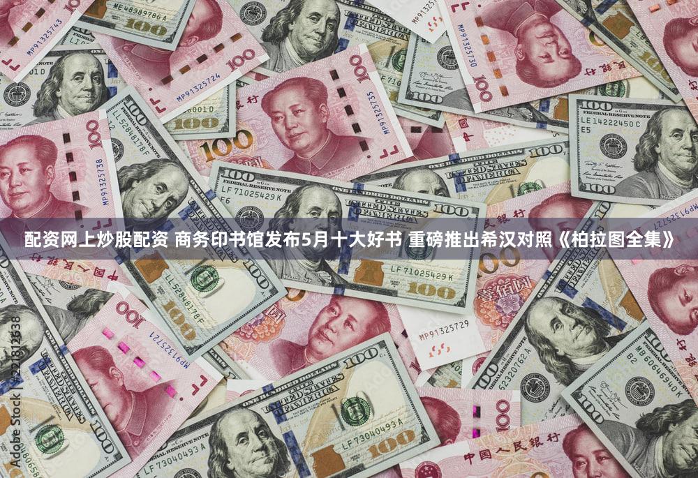 配资网上炒股配资 商务印书馆发布5月十大好书 重磅推出希汉对照《柏拉图全集》
