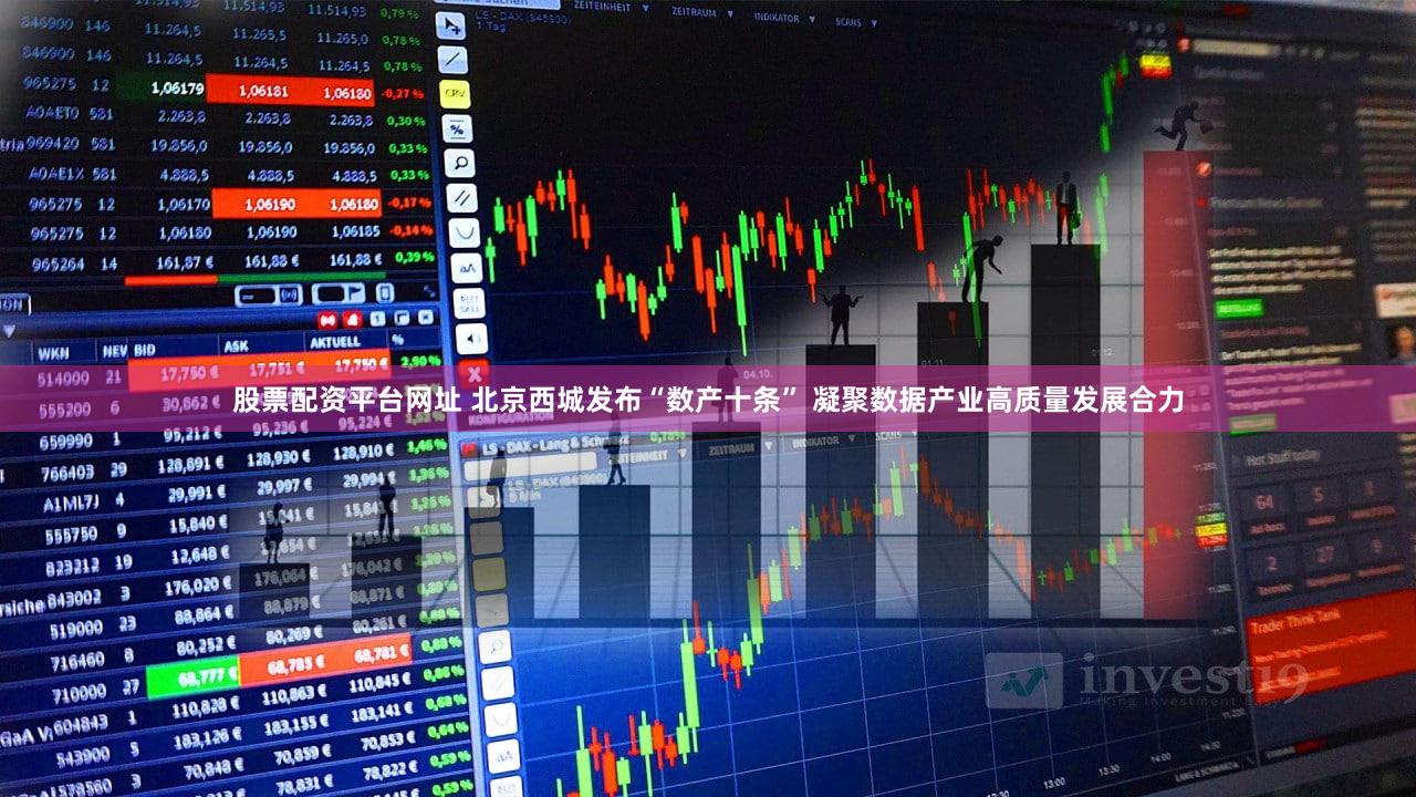股票配资平台网址 北京西城发布“数产十条” 凝聚数据产业高质量发展合力