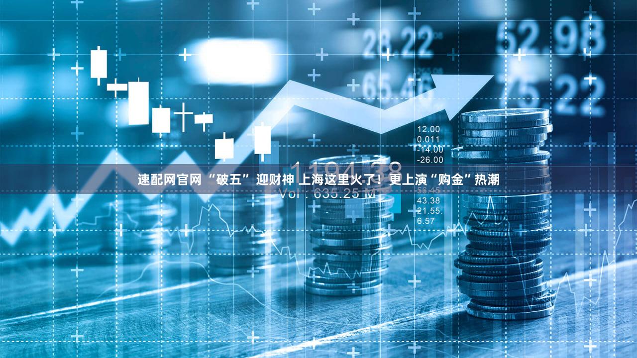 速配网官网 “破五” 迎财神 上海这里火了！更上演“购金”热潮