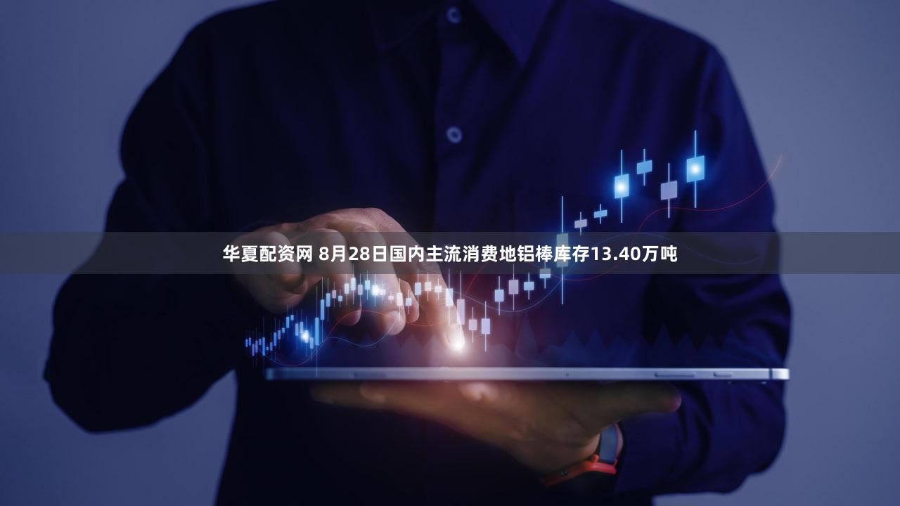 华夏配资网 8月28日国内主流消费地铝棒库存13.40万吨
