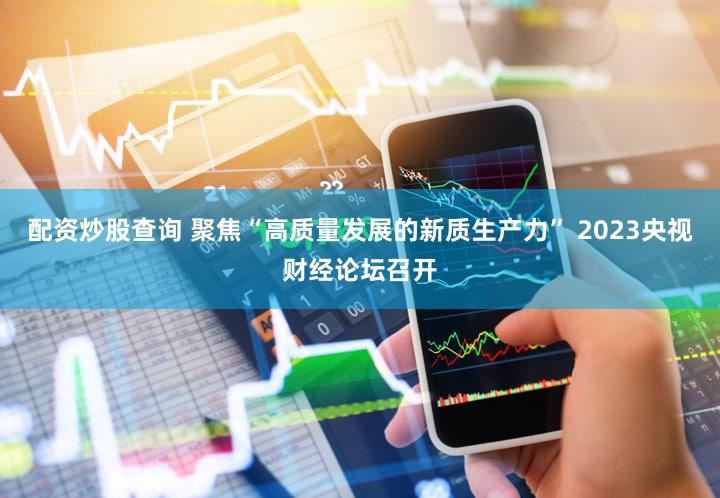 配资炒股查询 聚焦“高质量发展的新质生产力” 2023央视财经论坛召开