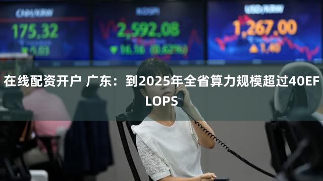 在线配资开户 广东：到2025年全省算力规模超过40EFLOPS