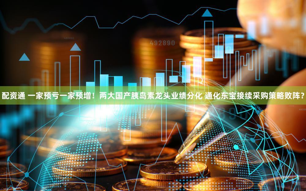 配资通 一家预亏一家预增！两大国产胰岛素龙头业绩分化 通化东宝接续采购策略败阵？