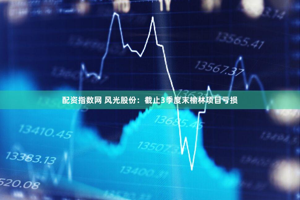 配资指数网 风光股份：截止3季度末榆林项目亏损