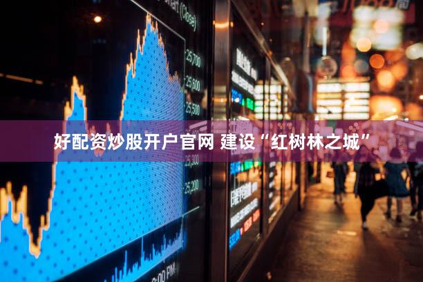 好配资炒股开户官网 建设“红树林之城”