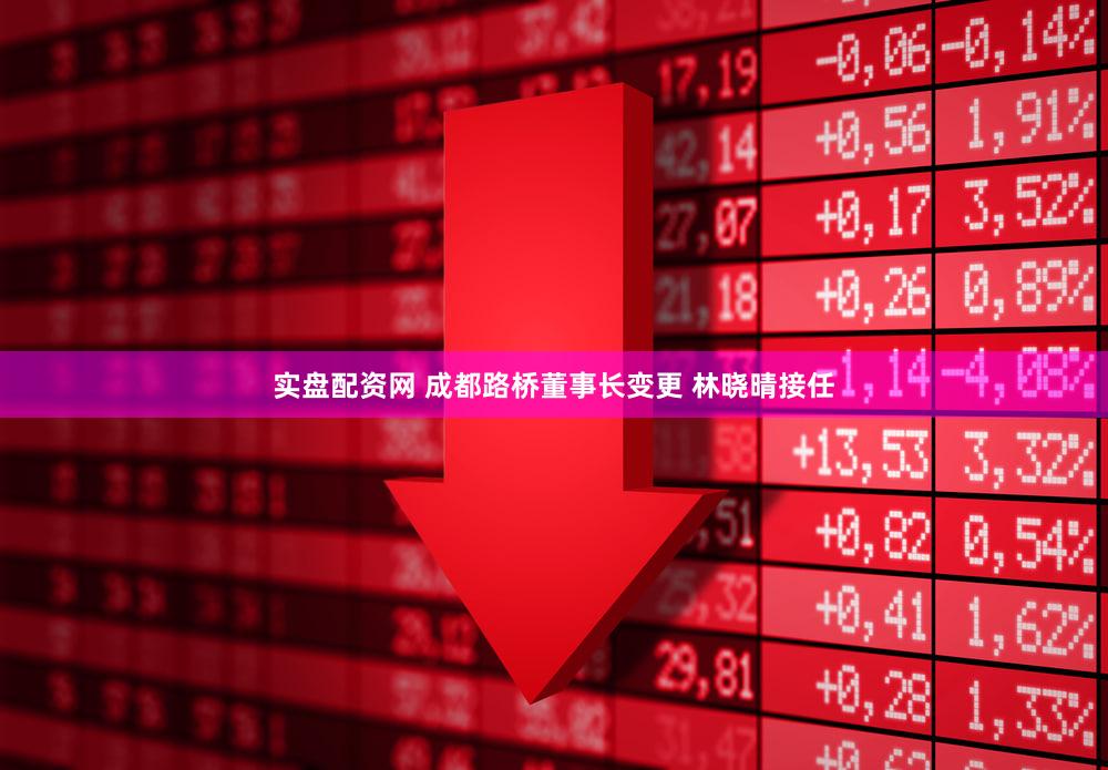 实盘配资网 成都路桥董事长变更 林晓晴接任