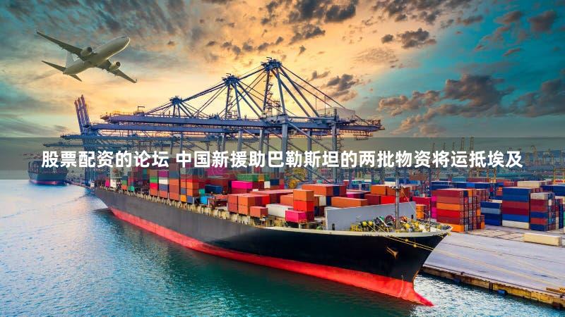 股票配资的论坛 中国新援助巴勒斯坦的两批物资将运抵埃及