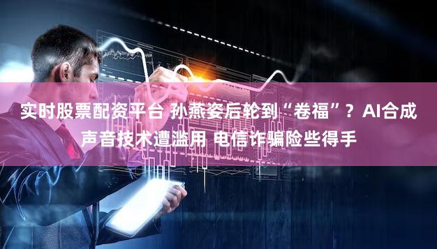 实时股票配资平台 孙燕姿后轮到“卷福”？AI合成声音技术遭滥用 电信诈骗险些得手