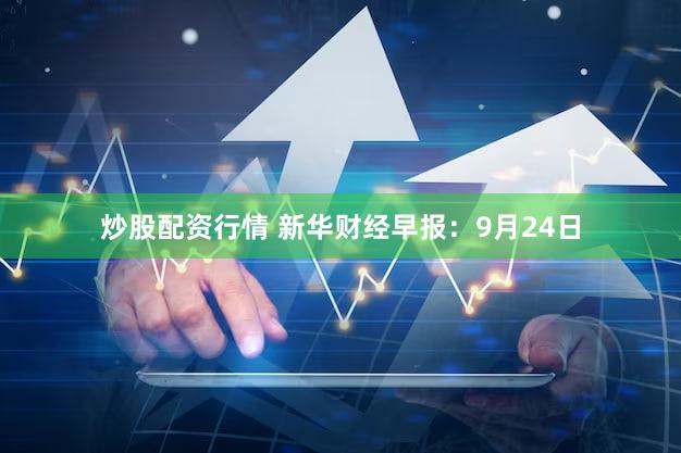 炒股配资行情 新华财经早报：9月24日