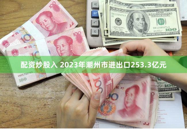 配资炒股入 2023年潮州市进出口253.3亿元