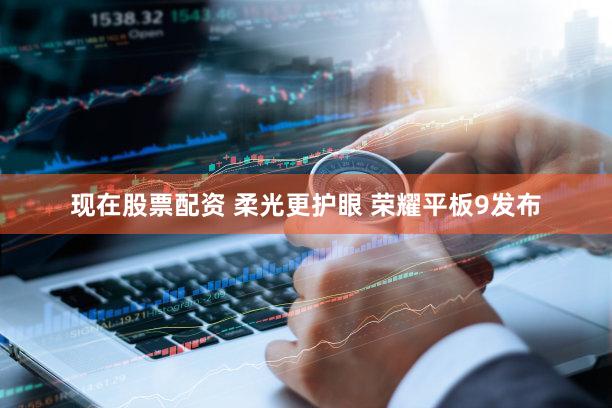 现在股票配资 柔光更护眼 荣耀平板9发布