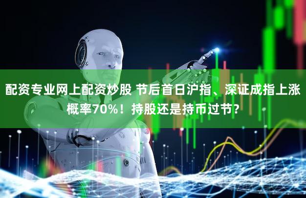 配资专业网上配资炒股 节后首日沪指、深证成指上涨概率70%！持股还是持币过节？