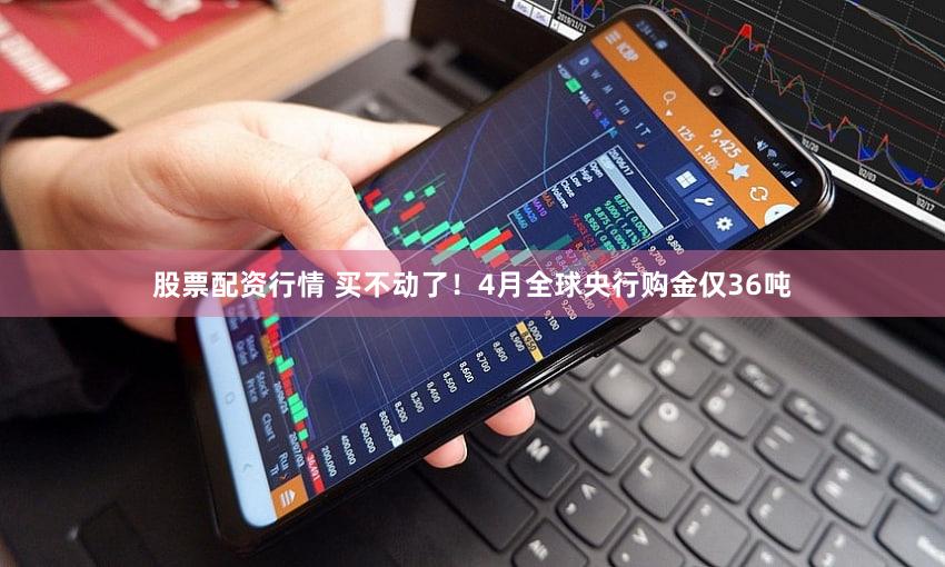 股票配资行情 买不动了！4月全球央行购金仅36吨