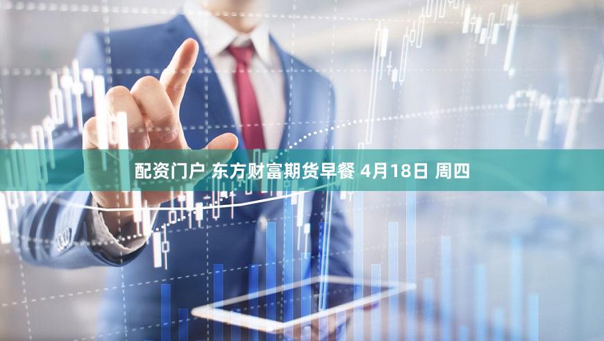 配资门户 东方财富期货早餐 4月18日 周四