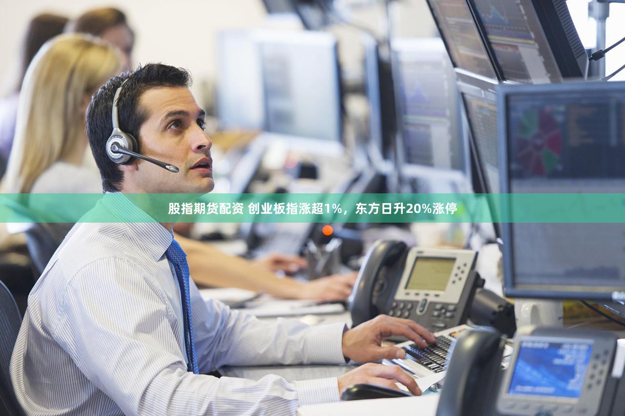 股指期货配资 创业板指涨超1%，东方日升20%涨停