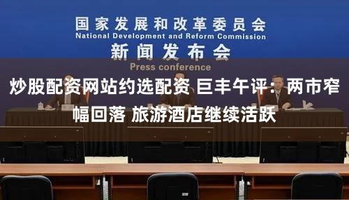 炒股配资网站约选配资 巨丰午评：两市窄幅回落 旅游酒店继续活跃