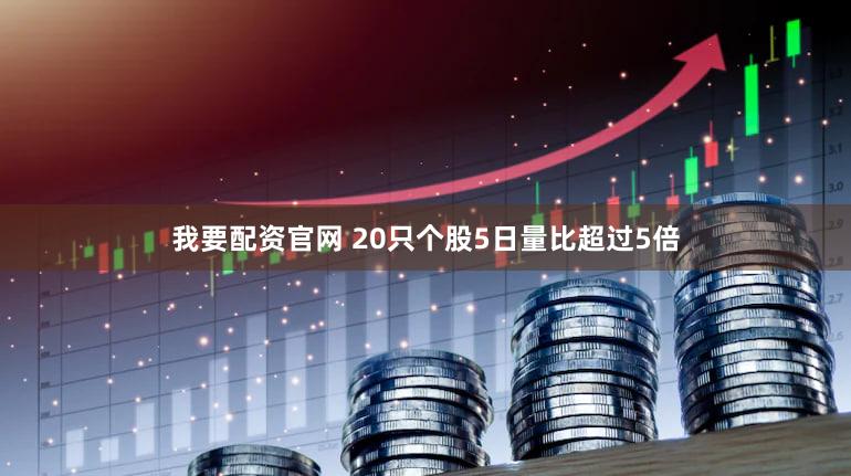我要配资官网 20只个股5日量比超过5倍
