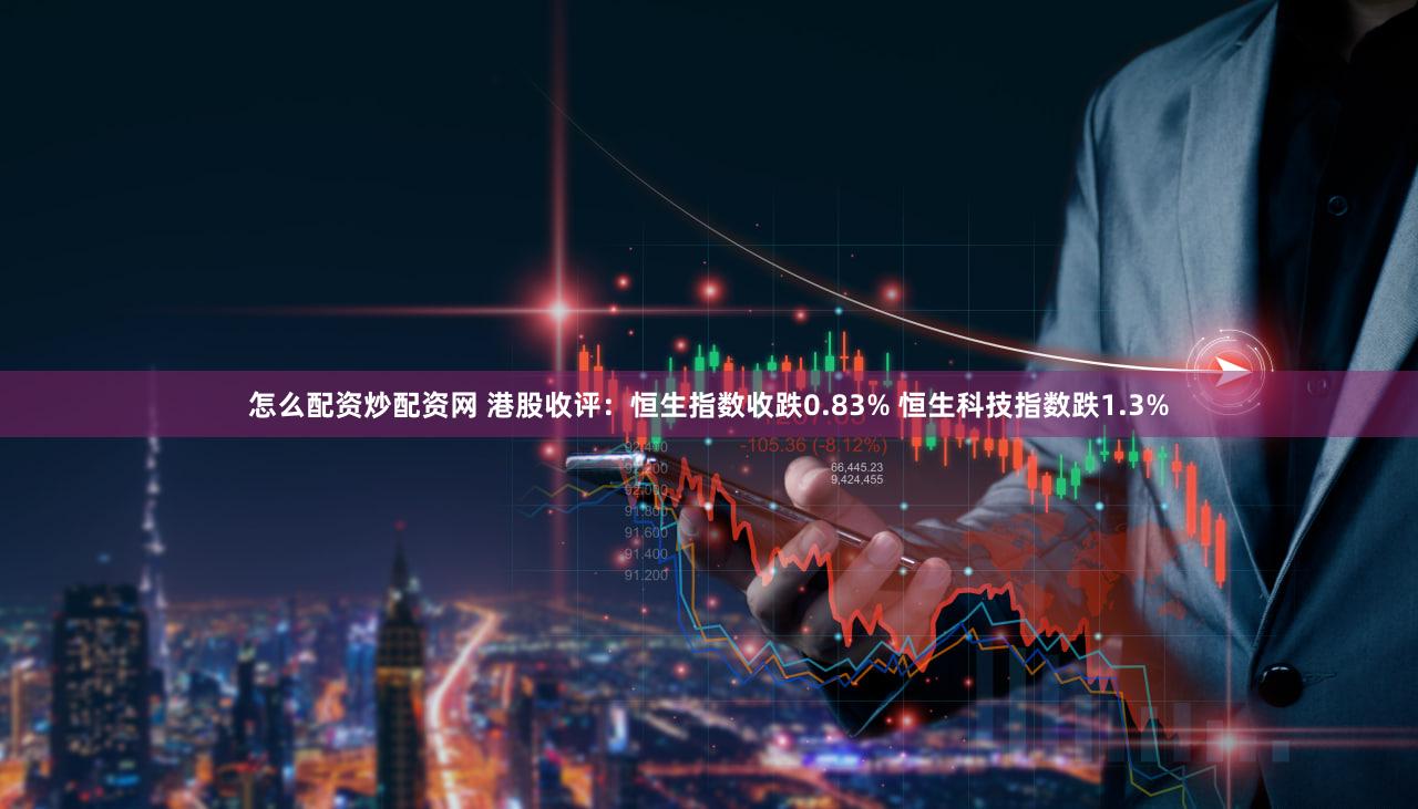 怎么配资炒配资网 港股收评：恒生指数收跌0.83% 恒生科技指数跌1.3%
