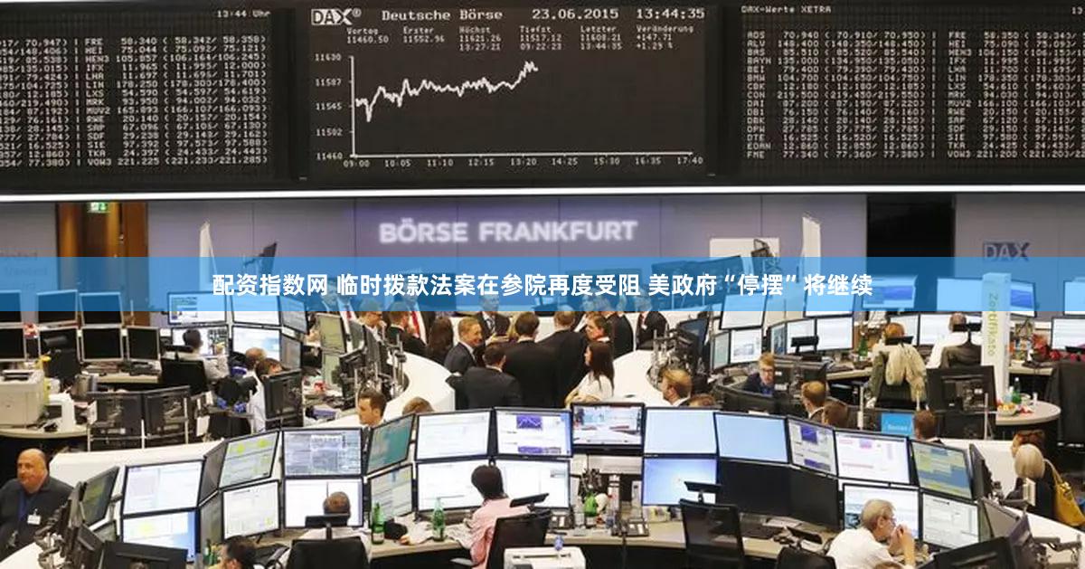 配资指数网 临时拨款法案在参院再度受阻 美政府“停摆”将继续