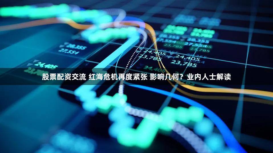 股票配资交流 红海危机再度紧张 影响几何？业内人士解读