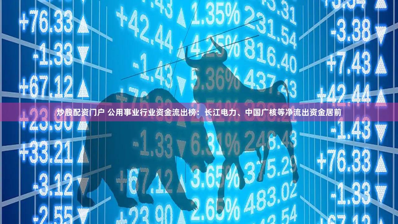 炒股配资门户 公用事业行业资金流出榜：长江电力、中国广核等净流出资金居前