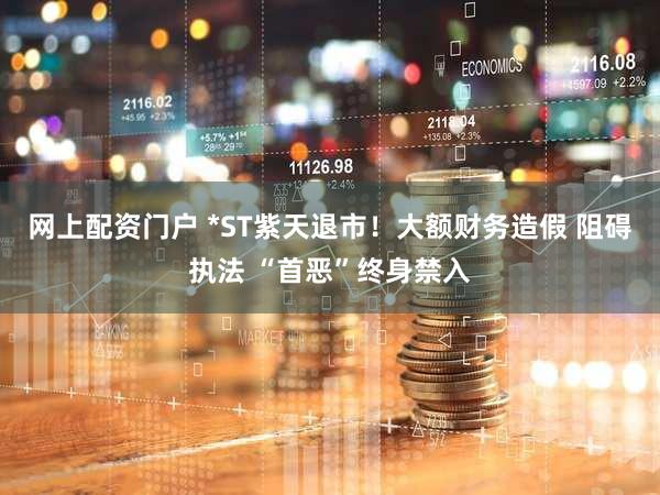 网上配资门户 *ST紫天退市！大额财务造假 阻碍执法 “首恶”终身禁入