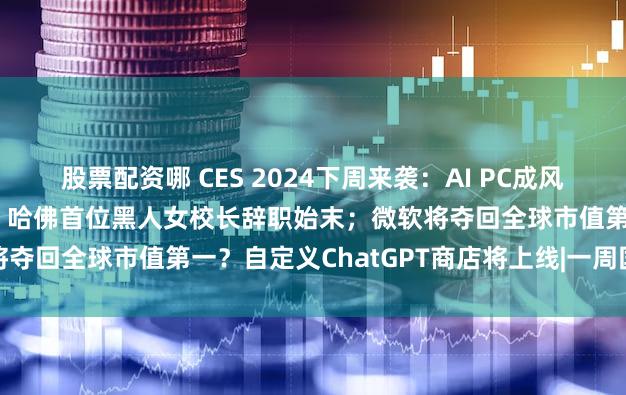 股票配资哪 CES 2024下周来袭：AI PC成风口，哪些“黑科技”将亮相？哈佛首位黑人女校长辞职始末；微软将夺回全球市值第一？自定义ChatGPT商店将上线|一周国际财经