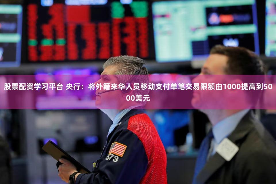 股票配资学习平台 央行：将外籍来华人员移动支付单笔交易限额由1000提高到5000美元