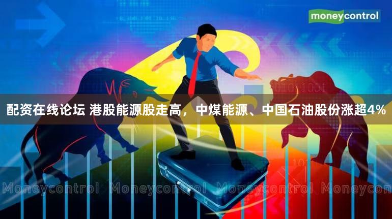 配资在线论坛 港股能源股走高，中煤能源、中国石油股份涨超4%