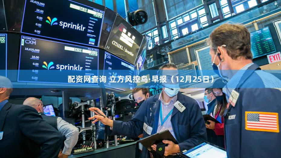 配资网查询 立方风控鸟·早报（12月25日）