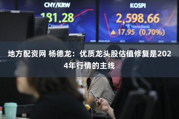 地方配资网 杨德龙：优质龙头股估值修复是2024年行情的主线