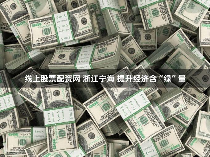 线上股票配资网 浙江宁海 提升经济含“绿”量