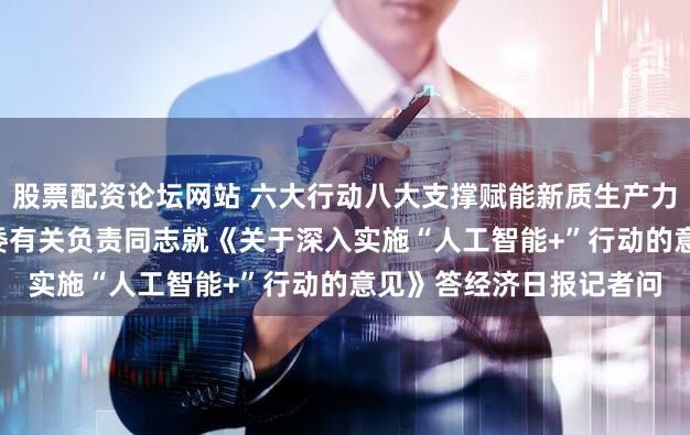 股票配资论坛网站 六大行动八大支撑赋能新质生产力发展 ——国家发展改革委有关负责同志就《关于深入实施“人工智能+”行动的意见》答经济日报记者问