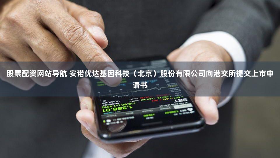 股票配资网站导航 安诺优达基因科技（北京）股份有限公司向港交所提交上市申请书